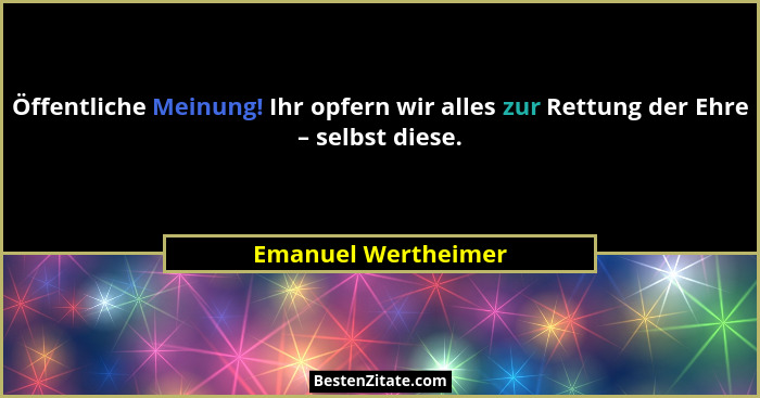 Öffentliche Meinung! Ihr opfern wir alles zur Rettung der Ehre – selbst diese.... - Emanuel Wertheimer