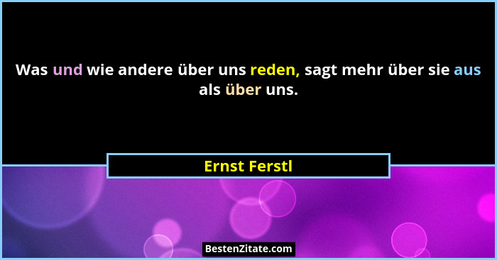 Was und wie andere über uns reden, sagt mehr über sie aus als über uns.... - Ernst Ferstl