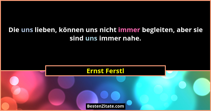 Die uns lieben, können uns nicht immer begleiten, aber sie sind uns immer nahe.... - Ernst Ferstl