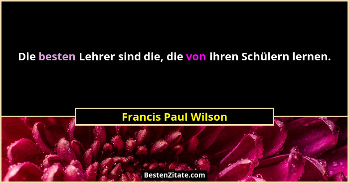 Die besten Lehrer sind die, die von ihren Schülern lernen.... - Francis Paul Wilson