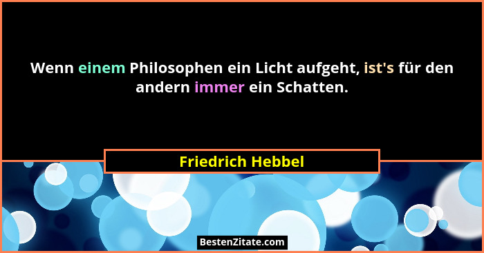 Wenn einem Philosophen ein Licht aufgeht, ist's für den andern immer ein Schatten.... - Friedrich Hebbel