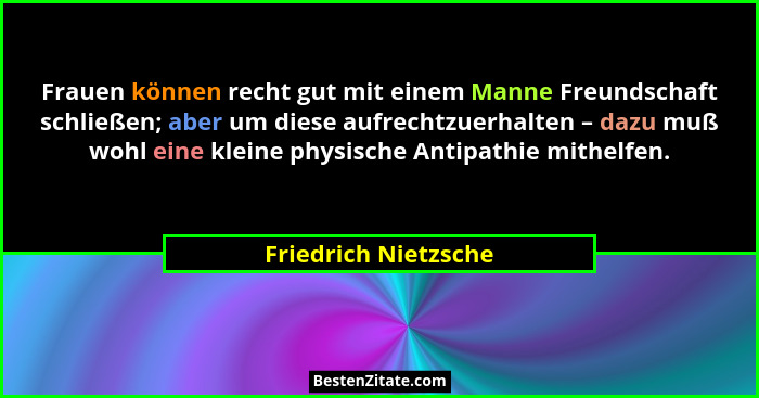 Frauen können recht gut mit einem Manne Freundschaft schließen; aber um diese aufrechtzuerhalten – dazu muß wohl eine kleine phy... - Friedrich Nietzsche