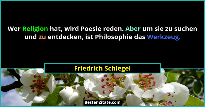 Wer Religion hat, wird Poesie reden. Aber um sie zu suchen und zu entdecken, ist Philosophie das Werkzeug.... - Friedrich Schlegel