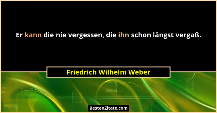 Er kann die nie vergessen, die ihn schon längst vergaß.... - Friedrich Wilhelm Weber