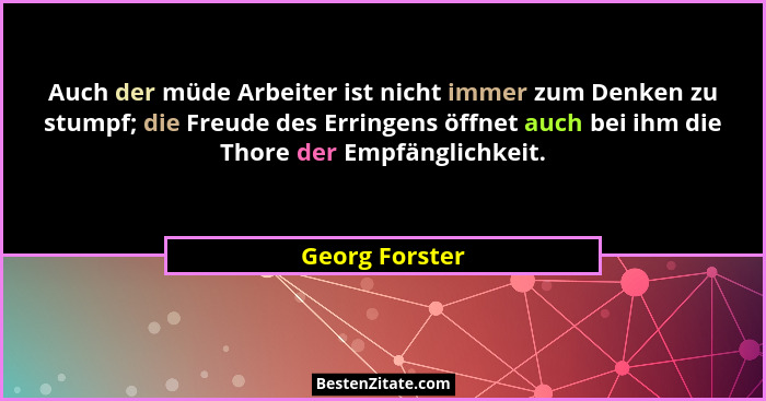 Auch der müde Arbeiter ist nicht immer zum Denken zu stumpf; die Freude des Erringens öffnet auch bei ihm die Thore der Empfänglichkei... - Georg Forster