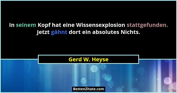 In seinem Kopf hat eine Wissensexplosion stattgefunden. Jetzt gähnt dort ein absolutes Nichts.... - Gerd W. Heyse