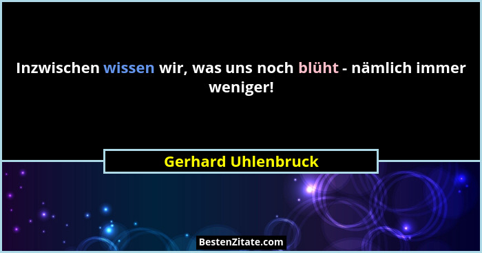 Inzwischen wissen wir, was uns noch blüht - nämlich immer weniger!... - Gerhard Uhlenbruck