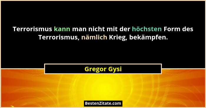 Terrorismus kann man nicht mit der höchsten Form des Terrorismus, nämlich Krieg, bekämpfen.... - Gregor Gysi