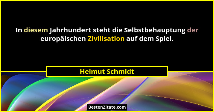 In diesem Jahrhundert steht die Selbstbehauptung der europäischen Zivilisation auf dem Spiel.... - Helmut Schmidt