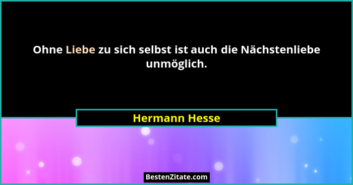 Ohne Liebe zu sich selbst ist auch die Nächstenliebe unmöglich.... - Hermann Hesse