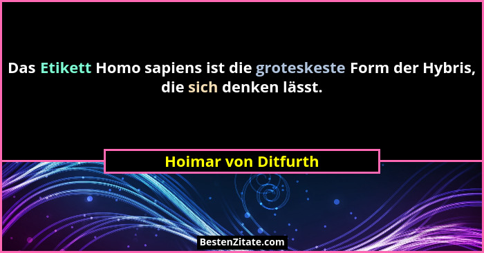 Das Etikett Homo sapiens ist die groteskeste Form der Hybris, die sich denken lässt.... - Hoimar von Ditfurth