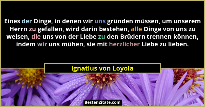 Eines der Dinge, in denen wir uns gründen müssen, um unserem Herrn zu gefallen, wird darin bestehen, alle Dinge von uns zu weise... - Ignatius von Loyola
