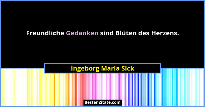 Freundliche Gedanken sind Blüten des Herzens.... - Ingeborg Maria Sick