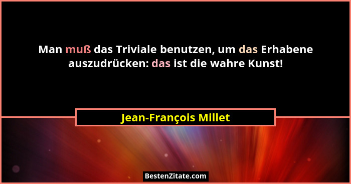 Man muß das Triviale benutzen, um das Erhabene auszudrücken: das ist die wahre Kunst!... - Jean-François Millet