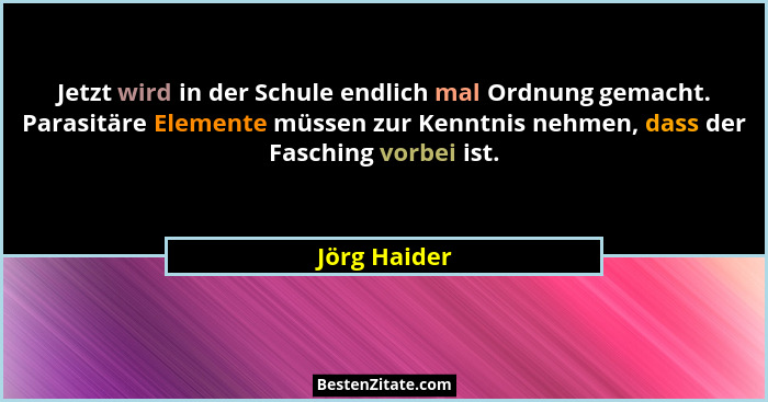 Jetzt wird in der Schule endlich mal Ordnung gemacht. Parasitäre Elemente müssen zur Kenntnis nehmen, dass der Fasching vorbei ist.... - Jörg Haider