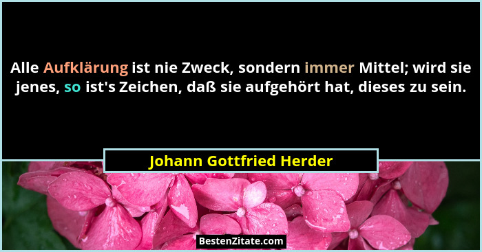Alle Aufklärung ist nie Zweck, sondern immer Mittel; wird sie jenes, so ist's Zeichen, daß sie aufgehört hat, dieses zu... - Johann Gottfried Herder