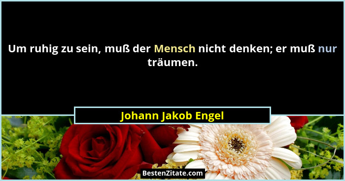 Um ruhig zu sein, muß der Mensch nicht denken; er muß nur träumen.... - Johann Jakob Engel