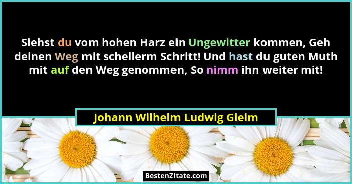 Siehst du vom hohen Harz ein Ungewitter kommen, Geh deinen Weg mit schellerm Schritt! Und hast du guten Muth mit auf den... - Johann Wilhelm Ludwig Gleim
