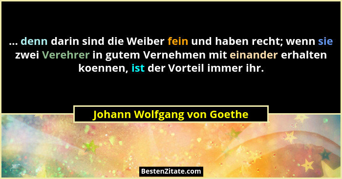 ... denn darin sind die Weiber fein und haben recht; wenn sie zwei Verehrer in gutem Vernehmen mit einander erhalten koen... - Johann Wolfgang von Goethe