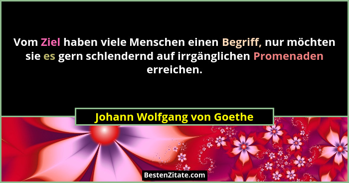 Vom Ziel haben viele Menschen einen Begriff, nur möchten sie es gern schlendernd auf irrgänglichen Promenaden erreichen.... - Johann Wolfgang von Goethe