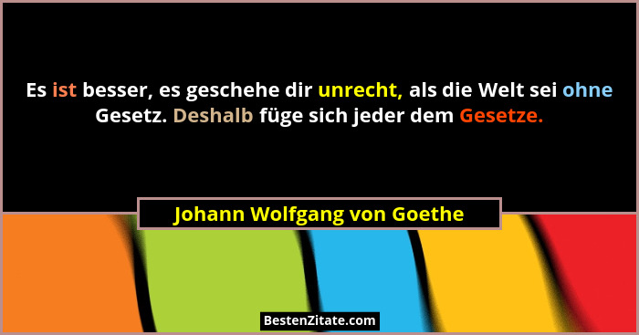 Es ist besser, es geschehe dir unrecht, als die Welt sei ohne Gesetz. Deshalb füge sich jeder dem Gesetze.... - Johann Wolfgang von Goethe