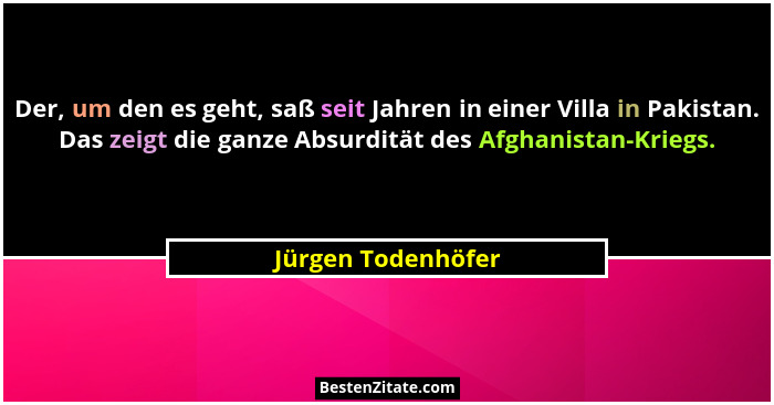 Der, um den es geht, saß seit Jahren in einer Villa in Pakistan. Das zeigt die ganze Absurdität des Afghanistan-Kriegs.... - Jürgen Todenhöfer