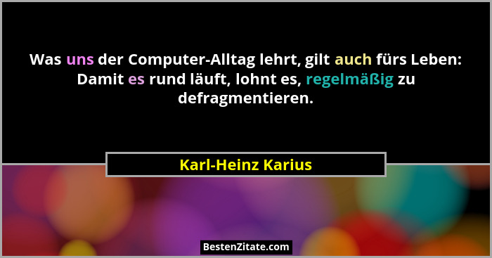 Was uns der Computer-Alltag lehrt, gilt auch fürs Leben: Damit es rund läuft, lohnt es, regelmäßig zu defragmentieren.... - Karl-Heinz Karius