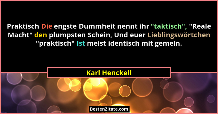 Praktisch Die engste Dummheit nennt ihr "taktisch", "Reale Macht" den plumpsten Schein, Und euer Lieblingswörtchen ... - Karl Henckell