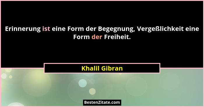 Erinnerung ist eine Form der Begegnung, Vergeßlichkeit eine Form der Freiheit.... - Khalil Gibran