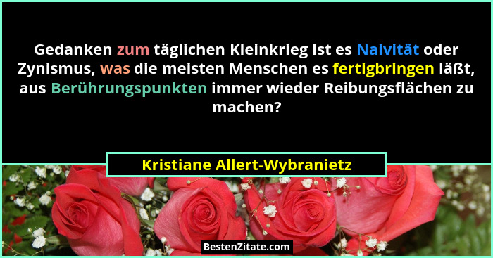 Gedanken zum täglichen Kleinkrieg Ist es Naivität oder Zynismus, was die meisten Menschen es fertigbringen läßt, aus Ber... - Kristiane Allert-Wybranietz
