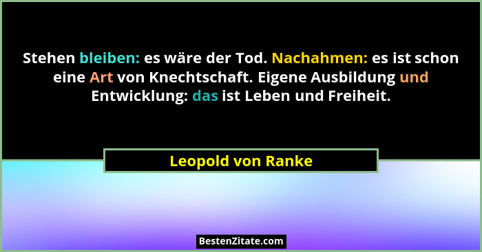 Stehen bleiben: es wäre der Tod. Nachahmen: es ist schon eine Art von Knechtschaft. Eigene Ausbildung und Entwicklung: das ist Leb... - Leopold von Ranke