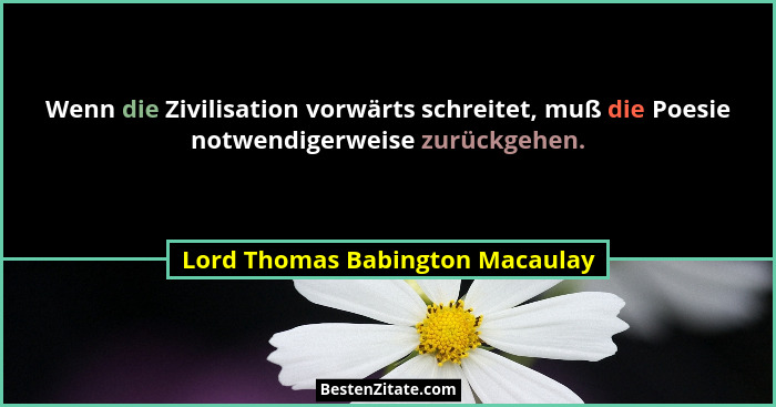 Wenn die Zivilisation vorwärts schreitet, muß die Poesie notwendigerweise zurückgehen.... - Lord Thomas Babington Macaulay
