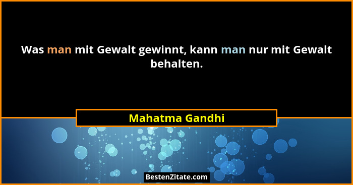 Was man mit Gewalt gewinnt, kann man nur mit Gewalt behalten.... - Mahatma Gandhi