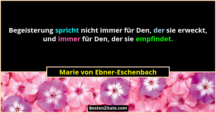 Begeisterung spricht nicht immer für Den, der sie erweckt, und immer für Den, der sie empfindet.... - Marie von Ebner-Eschenbach