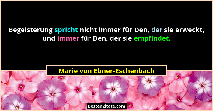 Begeisterung spricht nicht immer für Den, der sie erweckt, und immer für Den, der sie empfindet.... - Marie von Ebner-Eschenbach