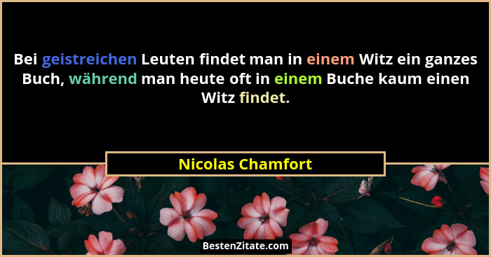 Bei geistreichen Leuten findet man in einem Witz ein ganzes Buch, während man heute oft in einem Buche kaum einen Witz findet.... - Nicolas Chamfort