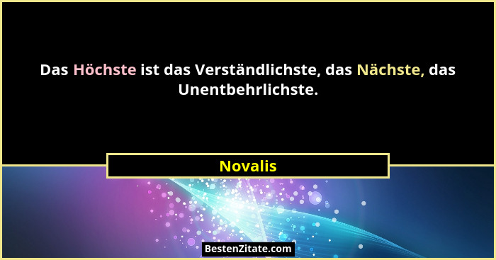 Das Höchste ist das Verständlichste, das Nächste, das Unentbehrlichste.... - Novalis