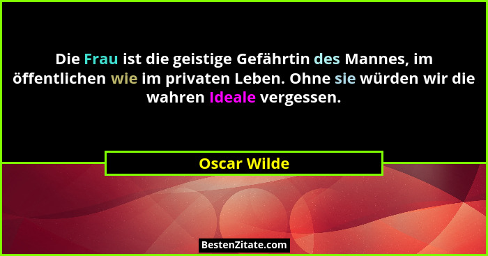 Die Frau ist die geistige Gefährtin des Mannes, im öffentlichen wie im privaten Leben. Ohne sie würden wir die wahren Ideale vergessen.... - Oscar Wilde
