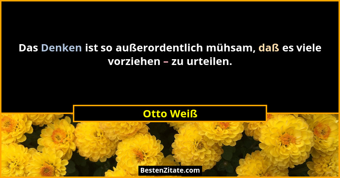 Das Denken ist so außerordentlich mühsam, daß es viele vorziehen – zu urteilen.... - Otto Weiß