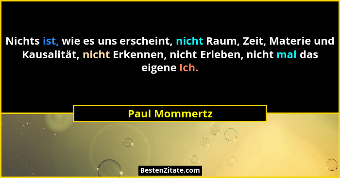 Nichts ist, wie es uns erscheint, nicht Raum, Zeit, Materie und Kausalität, nicht Erkennen, nicht Erleben, nicht mal das eigene Ich.... - Paul Mommertz