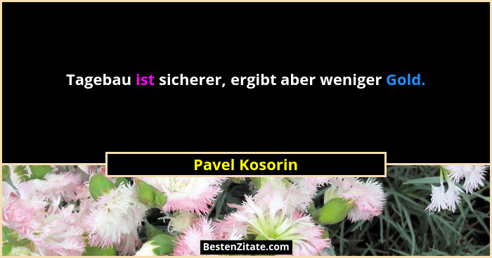 Tagebau ist sicherer, ergibt aber weniger Gold.... - Pavel Kosorin