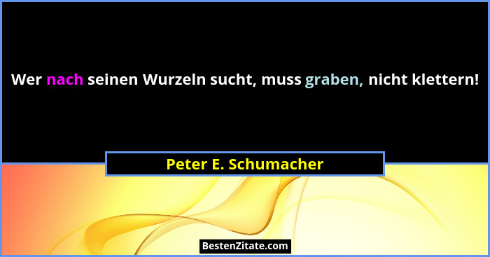 Wer nach seinen Wurzeln sucht, muss graben, nicht klettern!... - Peter E. Schumacher