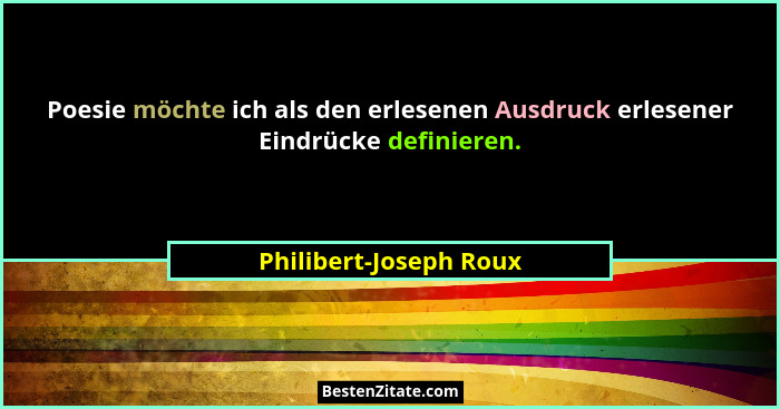Poesie möchte ich als den erlesenen Ausdruck erlesener Eindrücke definieren.... - Philibert-Joseph Roux