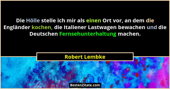 Die Hölle stelle ich mir als einen Ort vor, an dem die Engländer kochen, die Italiener Lastwagen bewachen und die Deutschen Fernsehunt... - Robert Lembke
