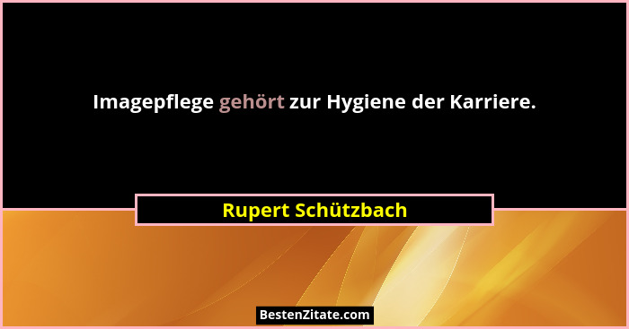 Imagepflege gehört zur Hygiene der Karriere.... - Rupert Schützbach