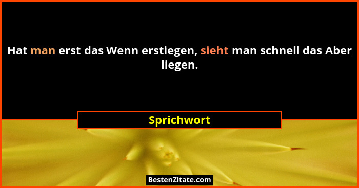 Hat man erst das Wenn erstiegen, sieht man schnell das Aber liegen.... - Sprichwort