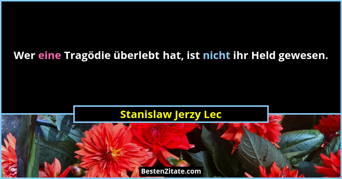 Wer eine Tragödie überlebt hat, ist nicht ihr Held gewesen.... - Stanislaw Jerzy Lec