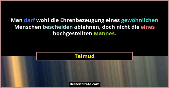 Man darf wohl die Ehrenbezeugung eines gewöhnlichen Menschen bescheiden ablehnen, doch nicht die eines hochgestellten Mannes.... - Talmud