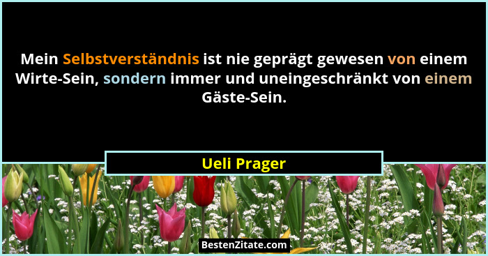Mein Selbstverständnis ist nie geprägt gewesen von einem Wirte-Sein, sondern immer und uneingeschränkt von einem Gäste-Sein.... - Ueli Prager