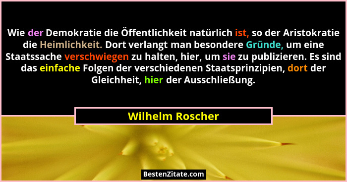 Wie der Demokratie die Öffentlichkeit natürlich ist, so der Aristokratie die Heimlichkeit. Dort verlangt man besondere Gründe, um ei... - Wilhelm Roscher